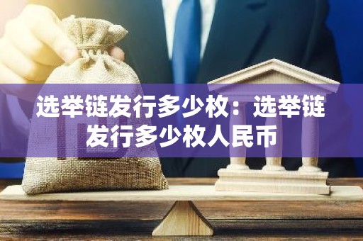 选举链发行多少枚：选举链发行多少枚人民币