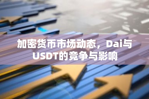 加密货币市场动态，Dai与USDT的竞争与影响
