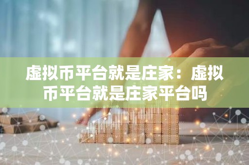虚拟币平台就是庄家：虚拟币平台就是庄家平台吗