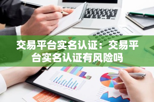 交易平台实名认证：交易平台实名认证有风险吗