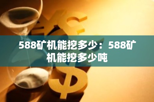 588矿机能挖多少：588矿机能挖多少吨