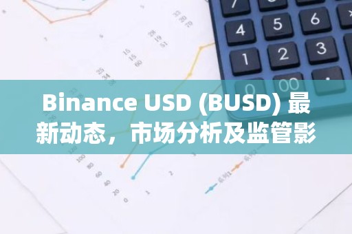 Binance USD (BUSD) 最新动态，市场分析及监管影响