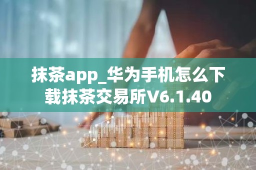 抹茶app_华为手机怎么下载抹茶交易所V6.1.40