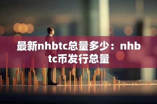 最新nhbtc总量多少：nhbtc币发行总量