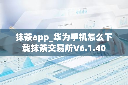 抹茶app_华为手机怎么下载抹茶交易所V6.1.40