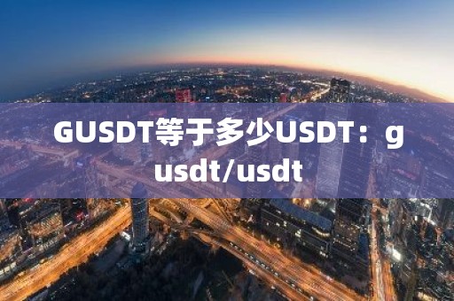 GUSDT等于多少USDT：gusdt/usdt