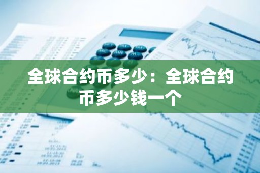 全球合约币多少：全球合约币多少钱一个