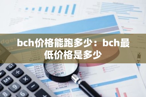 bch价格能跑多少：bch最低价格是多少