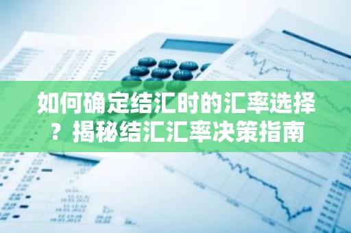 如何确定结汇时的汇率选择？揭秘结汇汇率决策指南