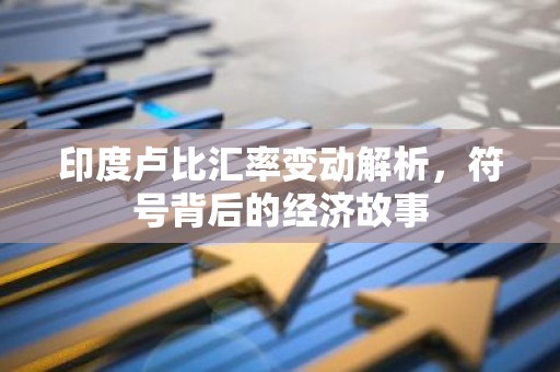 印度卢比汇率变动解析，符号背后的经济故事