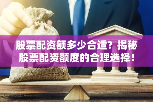 股票配资额多少合适？揭秘股票配资额度的合理选择！