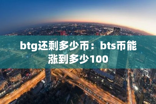btg还剩多少币：bts币能涨到多少100