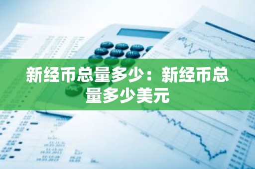 新经币总量多少：新经币总量多少美元