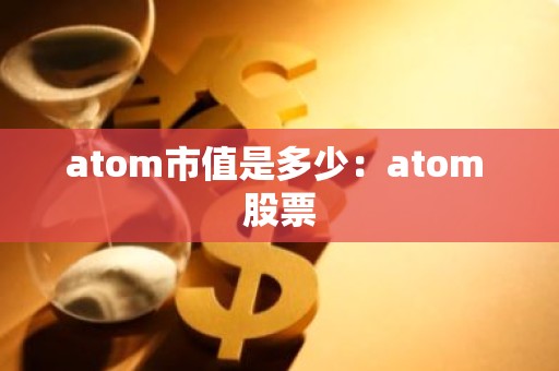 atom市值是多少：atom 股票