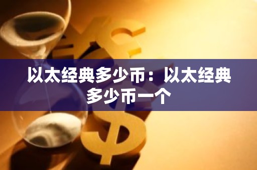 以太经典多少币：以太经典多少币一个