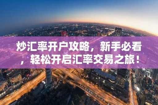 炒汇率开户攻略，新手必看，轻松开启汇率交易之旅！