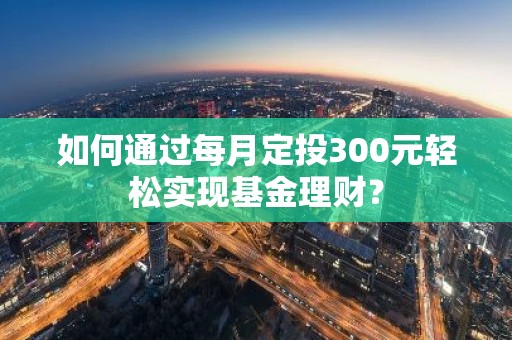 如何通过每月定投300元轻松实现基金理财？