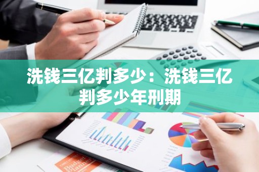 洗钱三亿判多少：洗钱三亿判多少年刑期