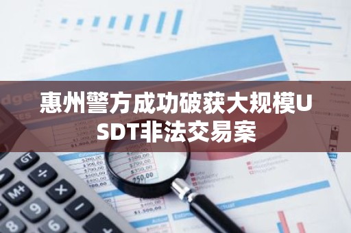 惠州警方成功破获大规模USDT非法交易案