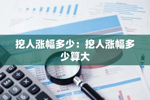 挖人涨幅多少：挖人涨幅多少算大