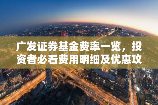 广发证券基金费率一览，投资者必看费用明细及优惠攻略