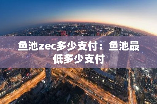 鱼池zec多少支付：鱼池最低多少支付