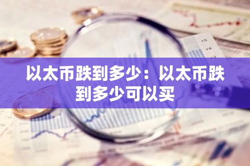 以太币跌到多少：以太币跌到多少可以买