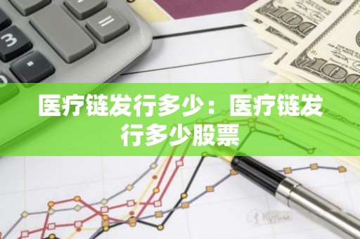 医疗链发行多少：医疗链发行多少股票