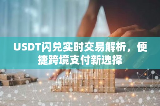 USDT闪兑实时交易解析，便捷跨境支付新选择