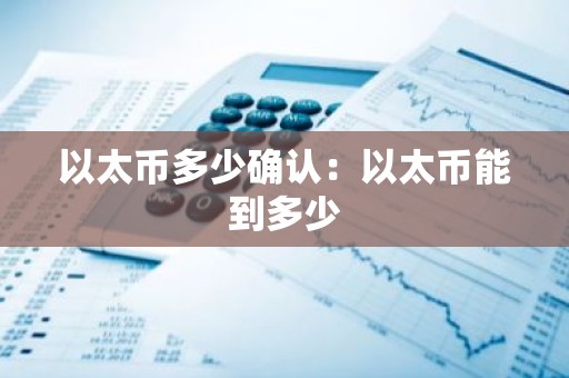 以太币多少确认：以太币能到多少