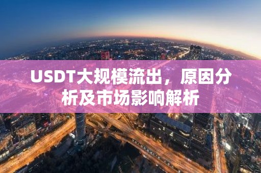 USDT大规模流出，原因分析及市场影响解析