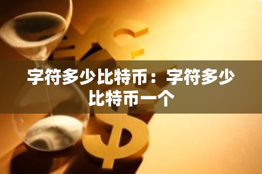 字符多少比特币：字符多少比特币一个