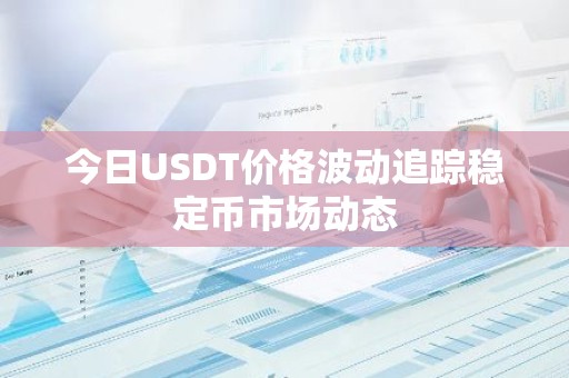 今日USDT价格波动追踪稳定币市场动态