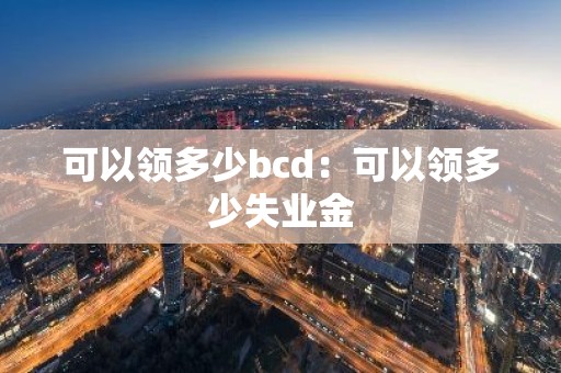 可以领多少bcd：可以领多少失业金