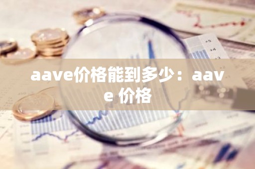 aave价格能到多少：aave 价格