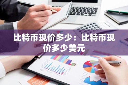 比特币现价多少：比特币现价多少美元