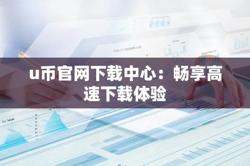 u币官网下载中心：畅享高速下载体验