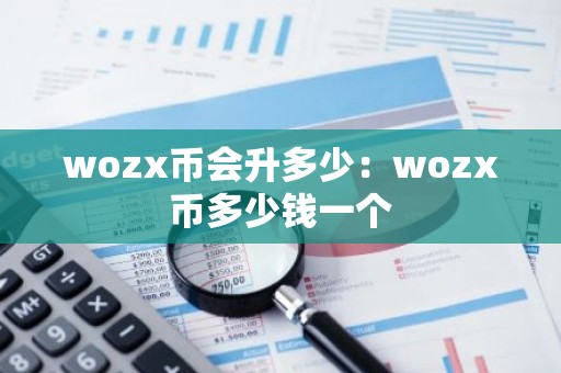 wozx币会升多少：wozx币多少钱一个