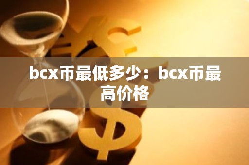 bcx币最低多少：bcx币最高价格