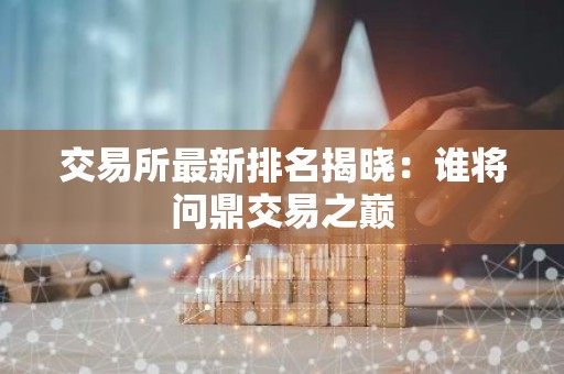 交易所最新排名揭晓：谁将问鼎交易之巅