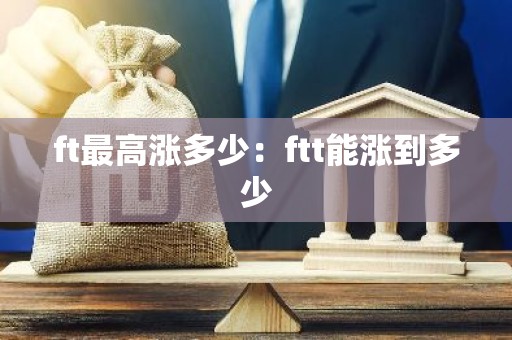 ft最高涨多少：ftt能涨到多少