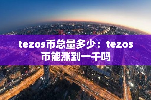 tezos币总量多少：tezos币能涨到一千吗