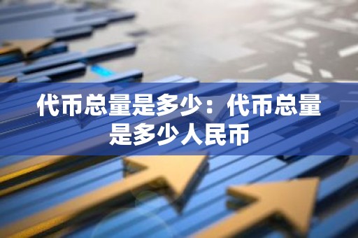 代币总量是多少：代币总量是多少人民币