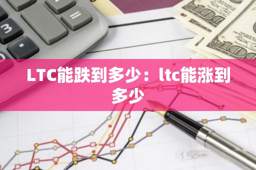 LTC能跌到多少：ltc能涨到多少