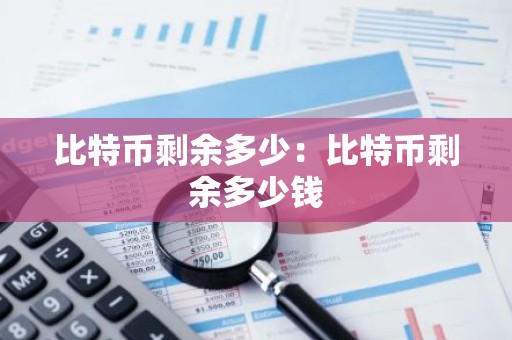 比特币剩余多少：比特币剩余多少钱