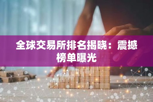 全球交易所排名揭晓：震撼榜单曝光