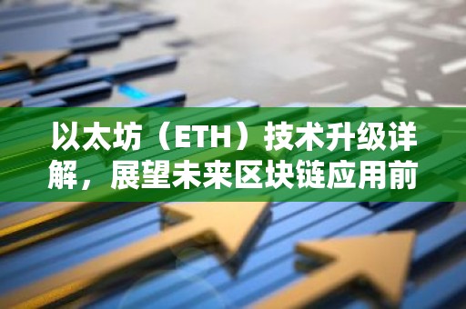 以太坊（ETH）技术升级详解，展望未来区块链应用前景