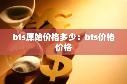 bts原始价格多少：bts价格价格