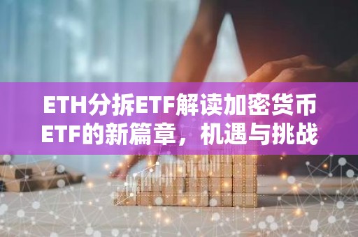 ETH分拆ETF解读加密货币ETF的新篇章，机遇与挑战并存