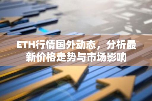 ETH行情国外动态，分析最新价格走势与市场影响